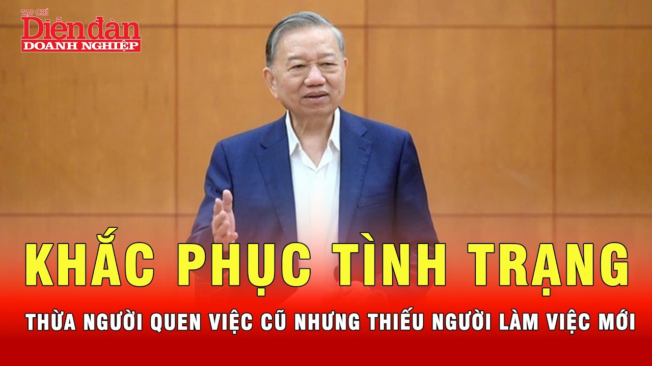 Tổng bí thư: “Khắc phục tình trạng thừa người quen việc cũ nhưng thiếu người làm việc mới”