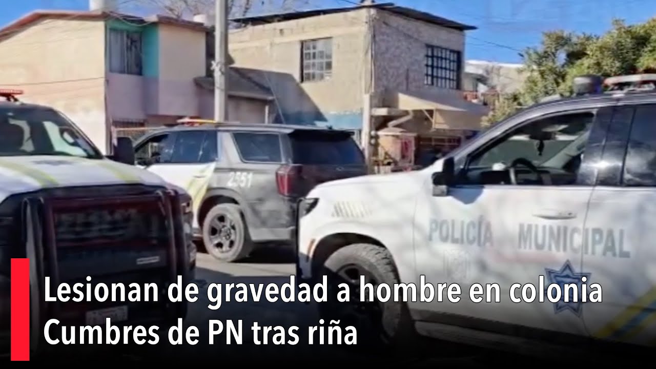 Lesionan de gravedad a hombre en colonia Cumbres de PN tras riña