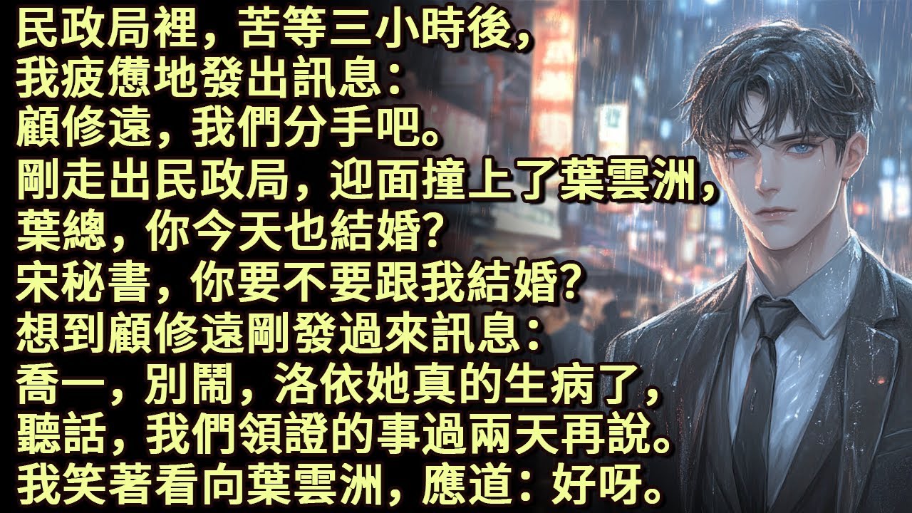 民政局裡苦等三小時後，顧修遠，我們分手吧。迎面撞上了葉雲洲。葉總，你今天也結婚？宋秘書，你要不要跟我結婚？想到顧修遠剛發過來訊息：洛依真的生病了，我們領證的事過兩天再說。我笑著看向葉雲洲，應道：好呀。