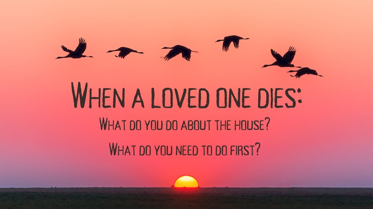 When a loved one dies what do you do about the house, what do you do first?