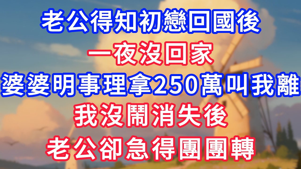 老公得知初戀回國後，一夜沒回家，婆婆明事理拿250萬叫我離，我沒鬧消失後，老公卻急得團團轉！#生活經驗#情感故事#故事#小說#情感#婚姻#深夜淺讀 #說故事