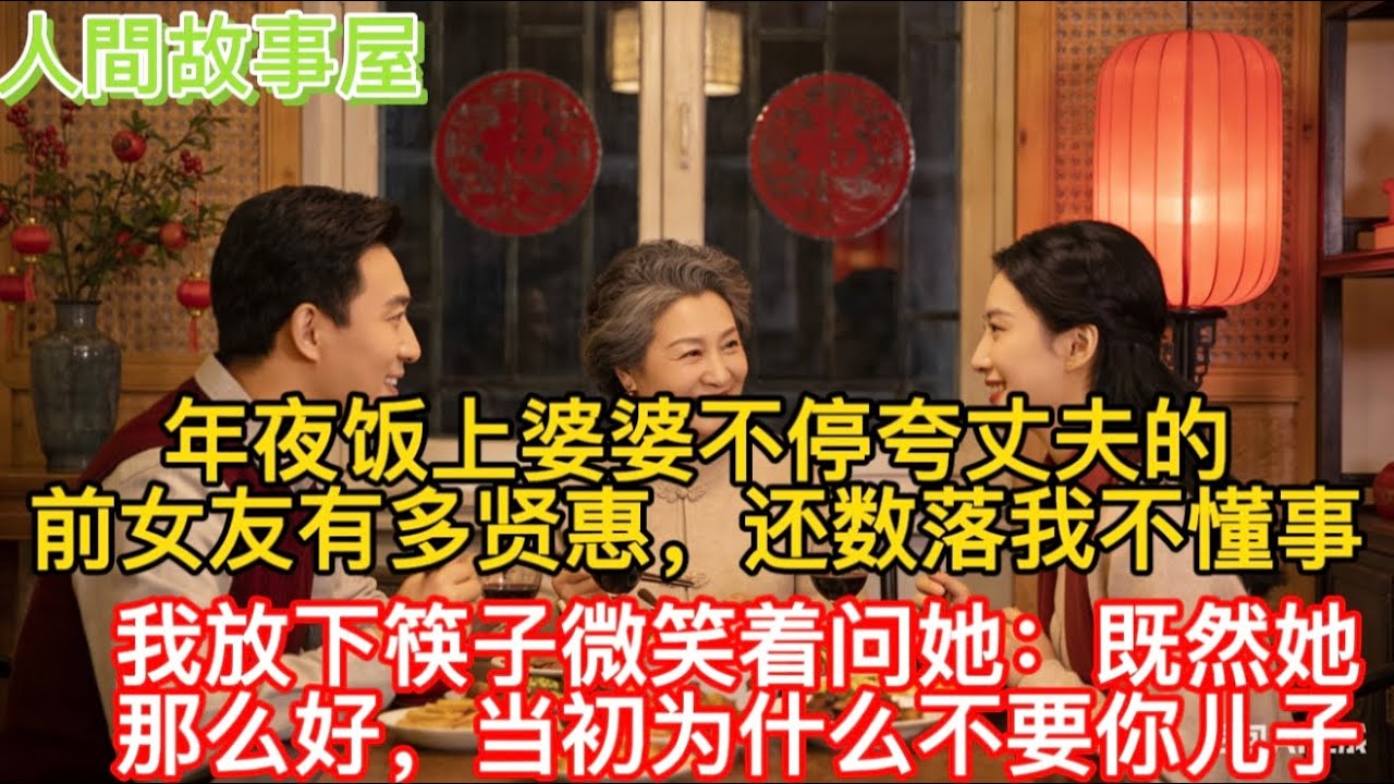 【完結】年夜饭上婆婆不停夸丈夫的前女友有多贤惠，还数落我不懂事，我放下筷子微笑着问她：既然她那么好，当初为什么不要你儿子？