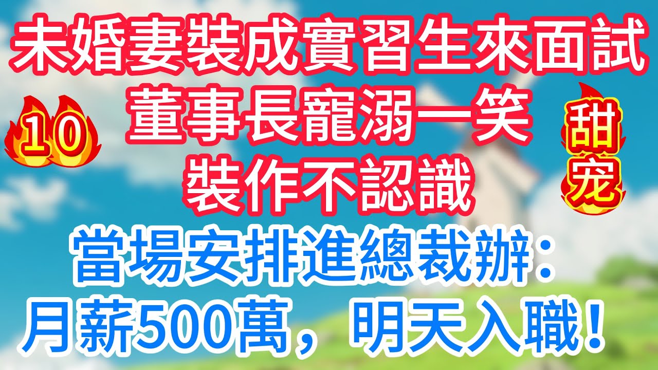 第十集：未婚妻裝成實習生來面試，董事長寵溺一笑，裝作不認識，當場安排進總裁辦：月薪500萬，明天入職！