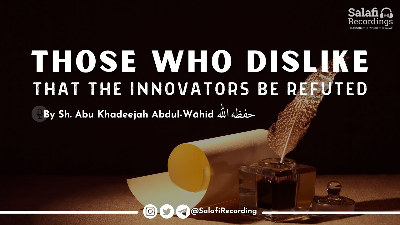 Those who dislike that the innovators be refuted - By Sh. Abu Khadeejah Abdul-Wāhid حفظه الله