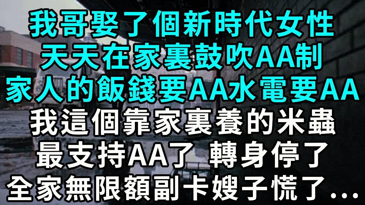 我哥娶了個新時代女性天天在家裏鼓吹AA制家人的飯錢要AA 水電要AA我這個靠家裏養的米蟲最支持AA了 轉身停了全家無限額副卡 嫂子慌了...