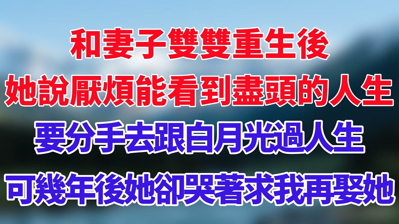 和妻子雙雙重生後，她說厭煩能看到盡頭的人生，要分手去跟白月光過人生，可幾年後她卻哭著求我再娶她！#小说推荐 #一口气看完