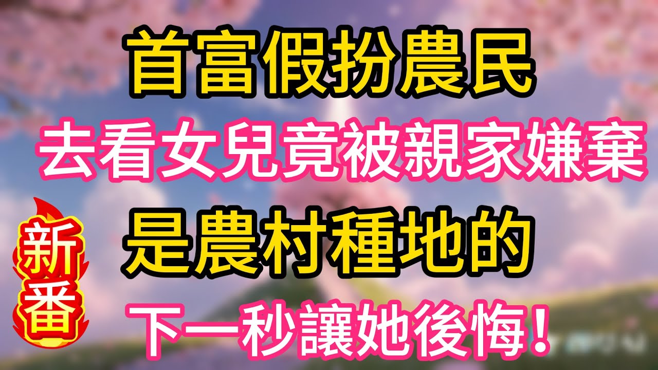 【1】首富假扮農民，去看女兒竟被親家嫌棄，是農村種地的，下一秒讓她後悔！