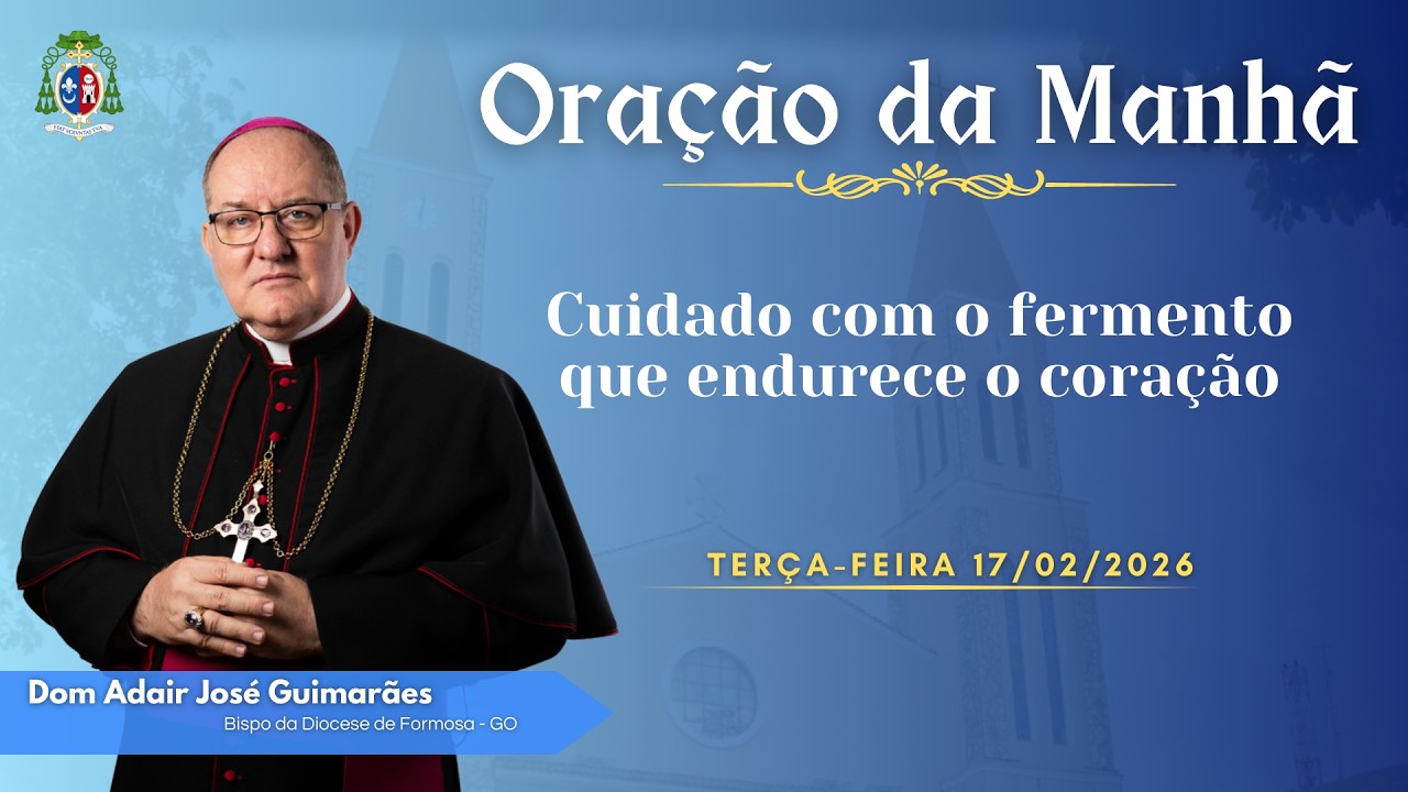 ORAÇÃO DA MANHÃ | Cuidado com o fermento que endurece o coração - 17/02/2026