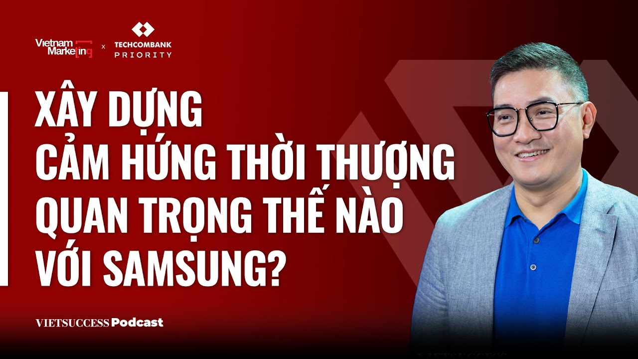 VN Marketing 4: Xây dựng Cảm hứng thời thượng quan trọng ra sao với Samsung?Trường Lê,MX Marcom Head