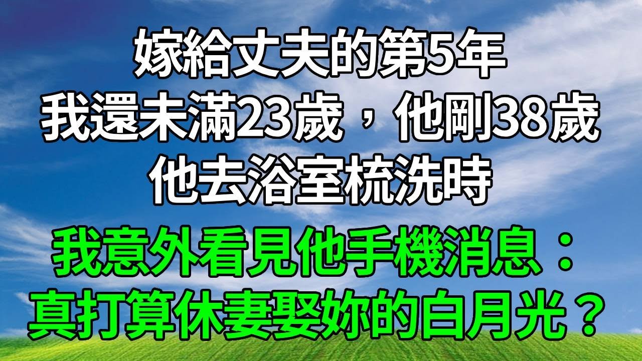 嫁給丈夫的第5年，我還未滿23歲，他剛38歲。他去浴室梳洗時，我意外看見他手機消息：真打算休妻娶妳的白月光？