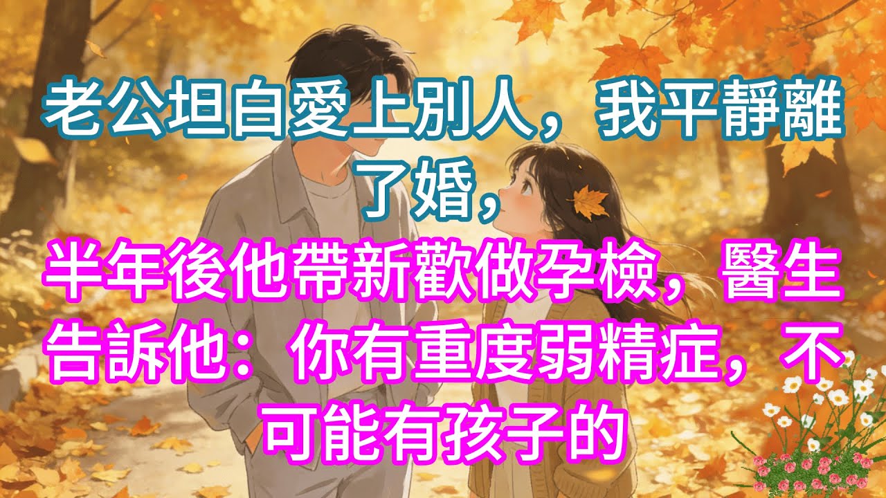 【完結】老公坦白愛上別人，我平靜離了婚，半年後他帶新歡做孕檢，醫生告訴他：你有重度弱精症，不可能有孩子的