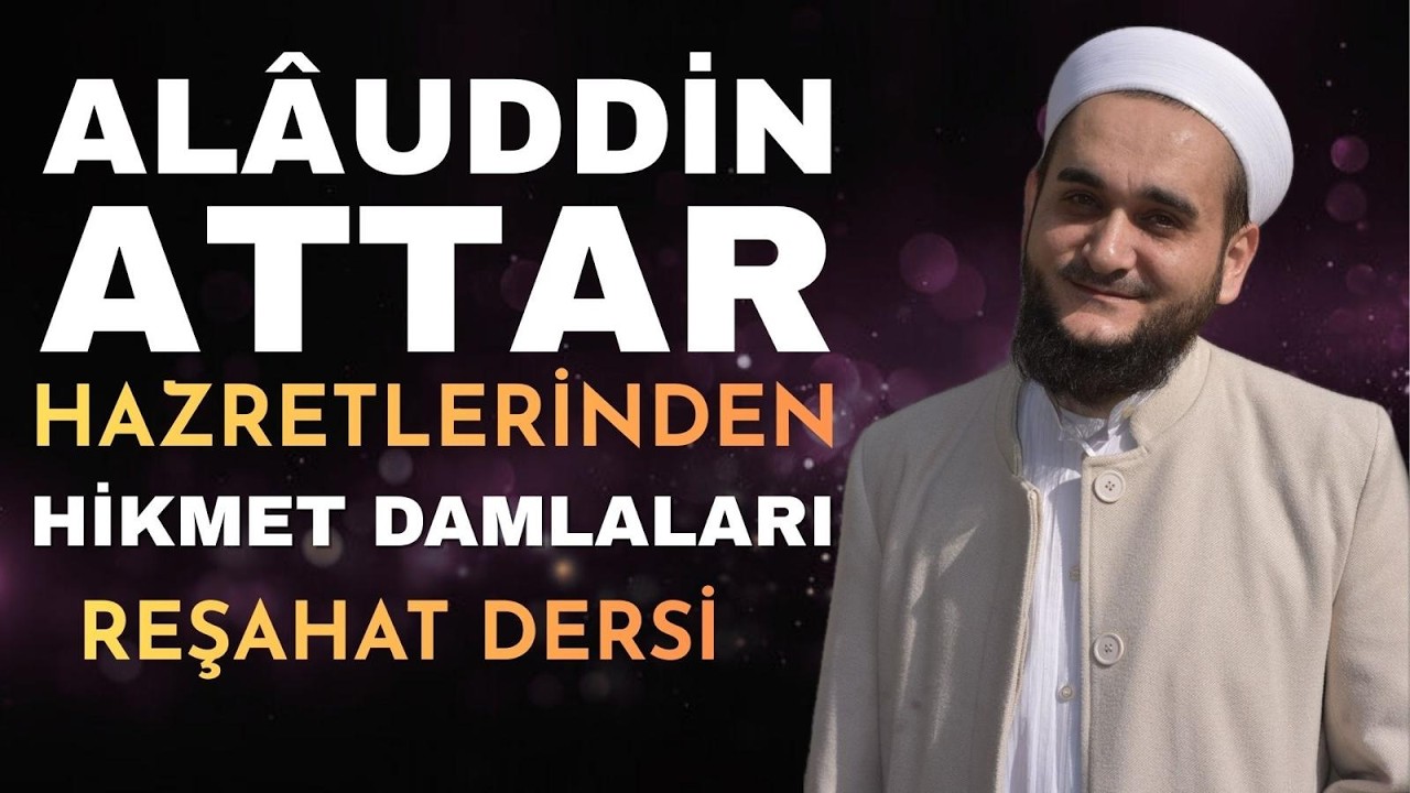 AlAUDDİN ATTAR HAZRETLERİNDEN HİKMET DAMLALARI / REŞAHAT DERSİ