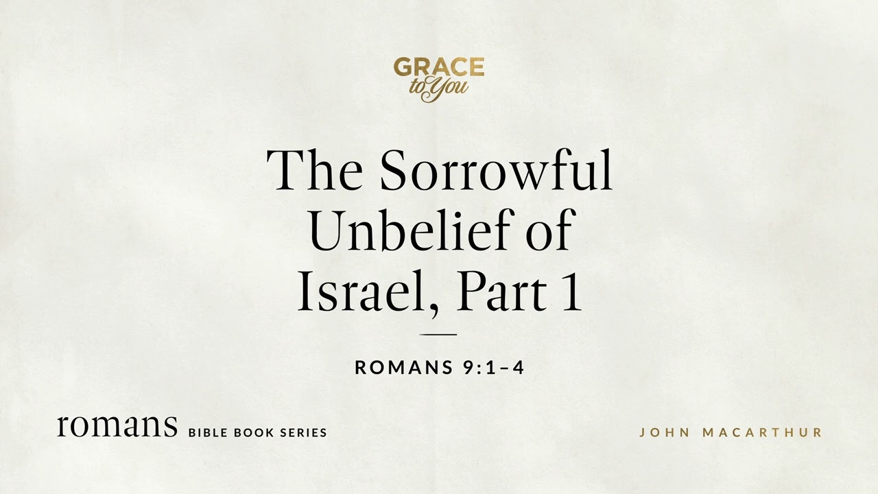 The Sorrowful Unbelief of Israel, Part 1 (Romans 9:1–4) John MacArthur