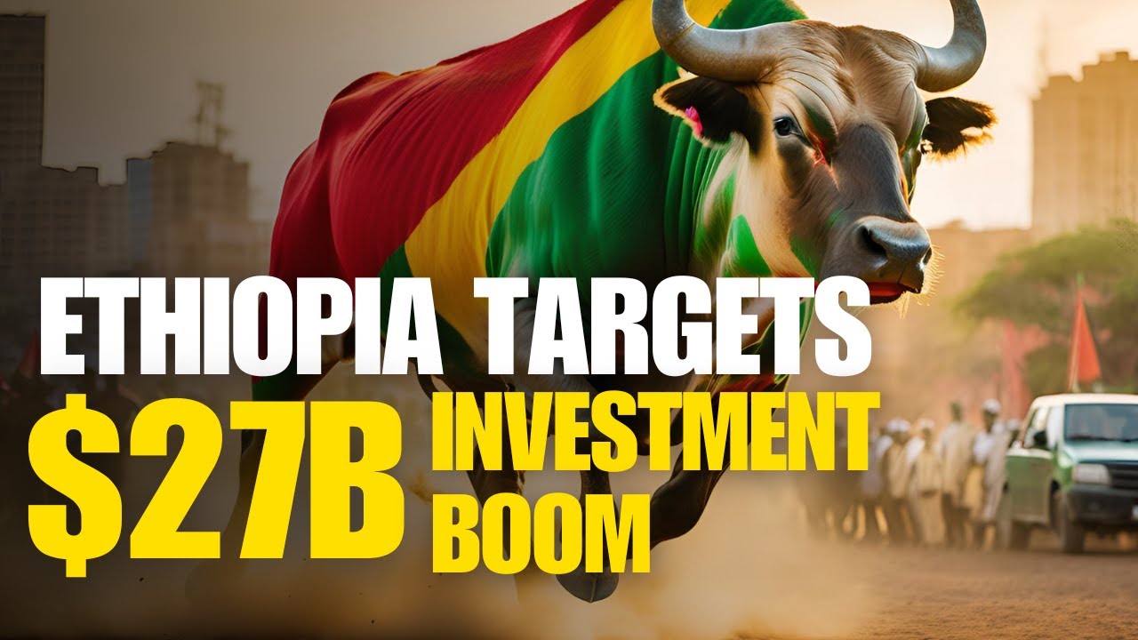 Ethiopia Targets $27 Billion Investment Boost in Four Years