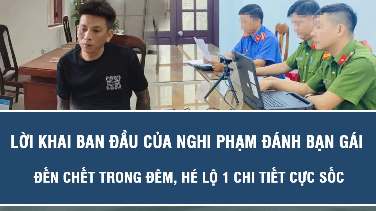 Lời khai ban đầu của nghi phạm đánh bạn gái đến chết trong đêm, hé lộ 1 chi tiết cực sốc
