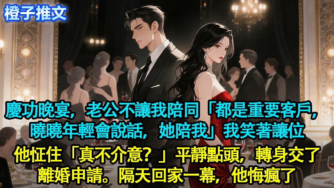 公司慶功晚宴，老公不讓我陪同「都是重要客戶，曉曉年輕會說話，她陪我」我笑著讓位，他怔住「真不介意？」平靜點頭，轉身交了離婚申請。隔天回家一幕，他悔瘋了#追妻火葬場 #情感 #橙子推文