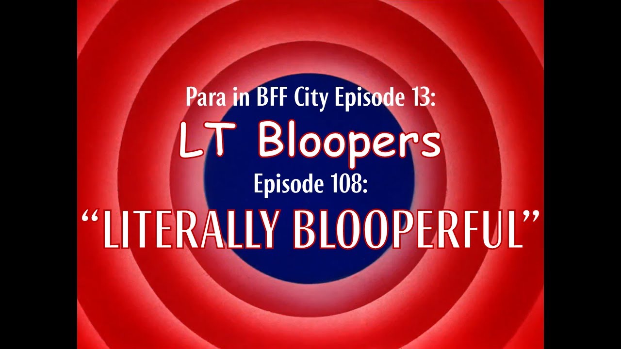 Para in BFF City Episode 13: LT Bloopers 108: Literally Blooperful