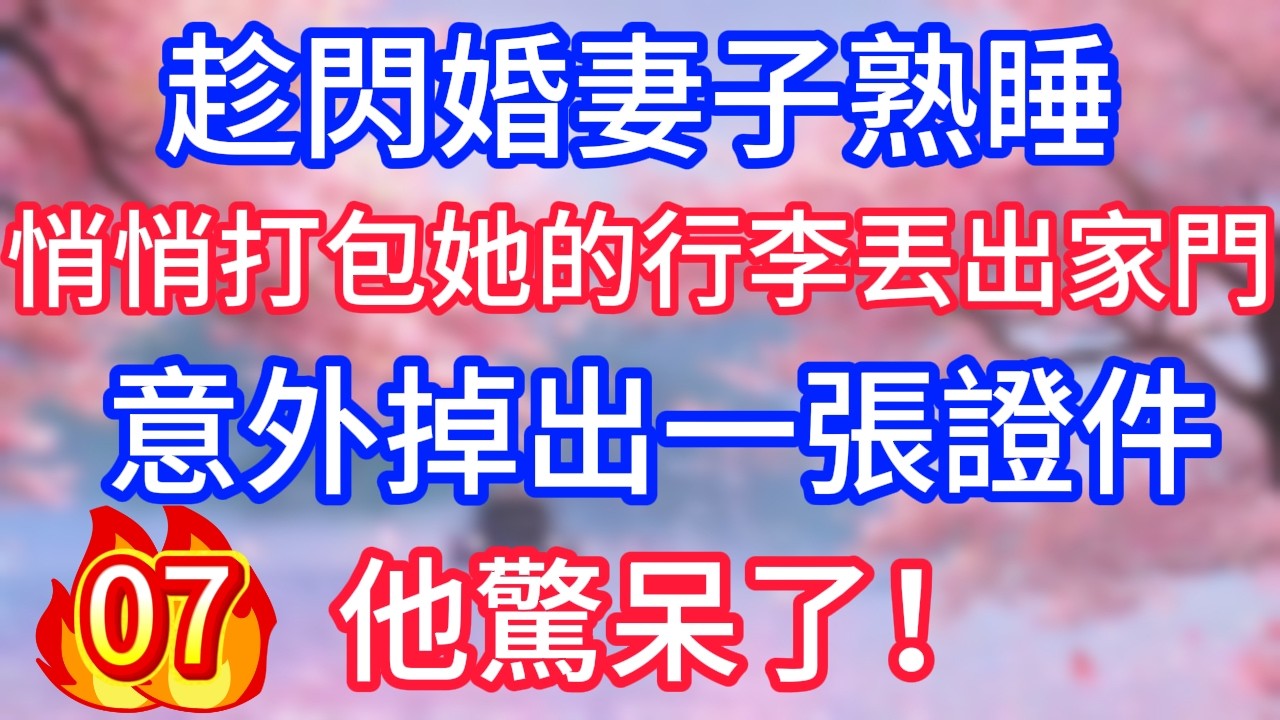 (07)趁閃婚妻子熟睡，悄悄打包她的行李丟出家門，意外掉出一張證件，他驚呆了！