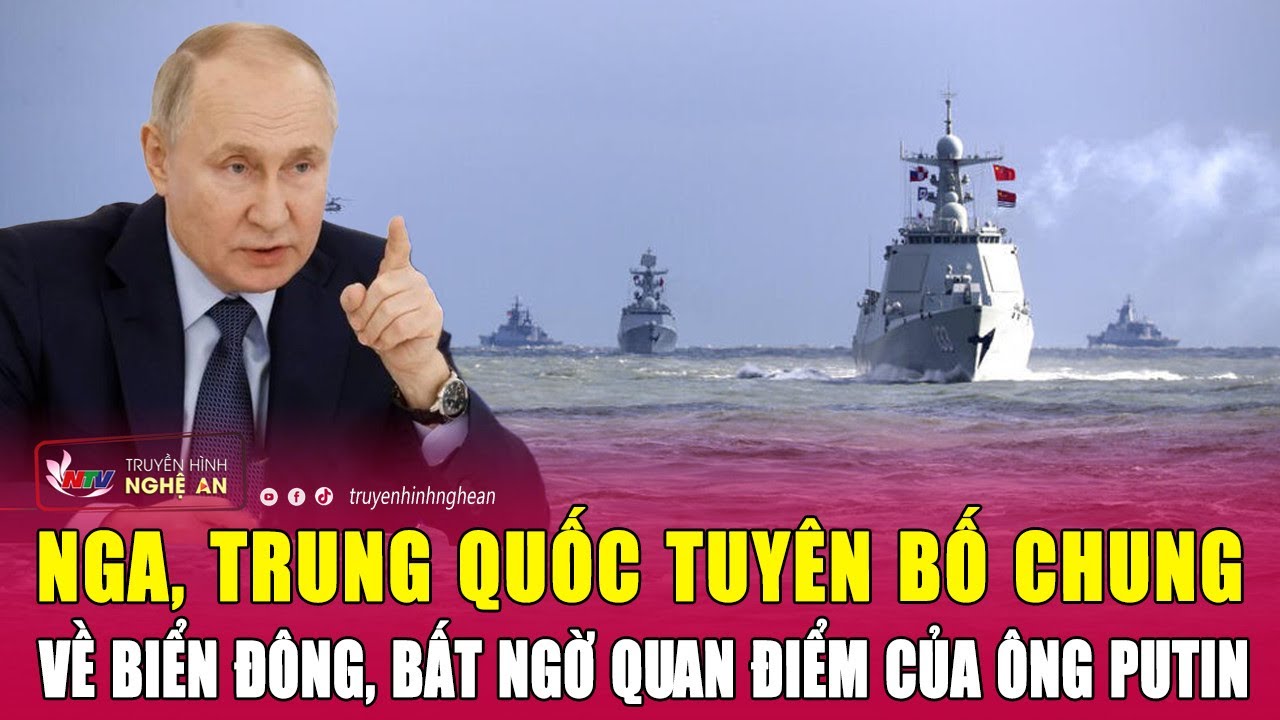 Thời sự quốc tế: Nga, Trung Quốc tuyên bố chung về biển Đông, bất ngờ quan điểm của ông Putin