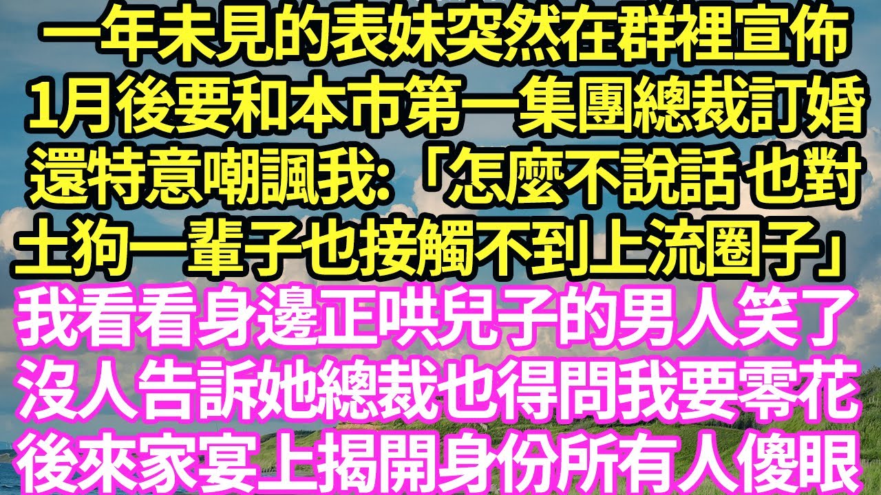 一年未見的表妹突然在群裡宣佈1月後要和本市第一集團總裁訂婚，還特意嘲諷我:「怎麼不說話 也對土狗一輩子也接觸不到上流圈子」我看看身邊正哄兒子的男人笑了，沒人告訴她總裁也得問我要零花#甜寵#小說#霸總