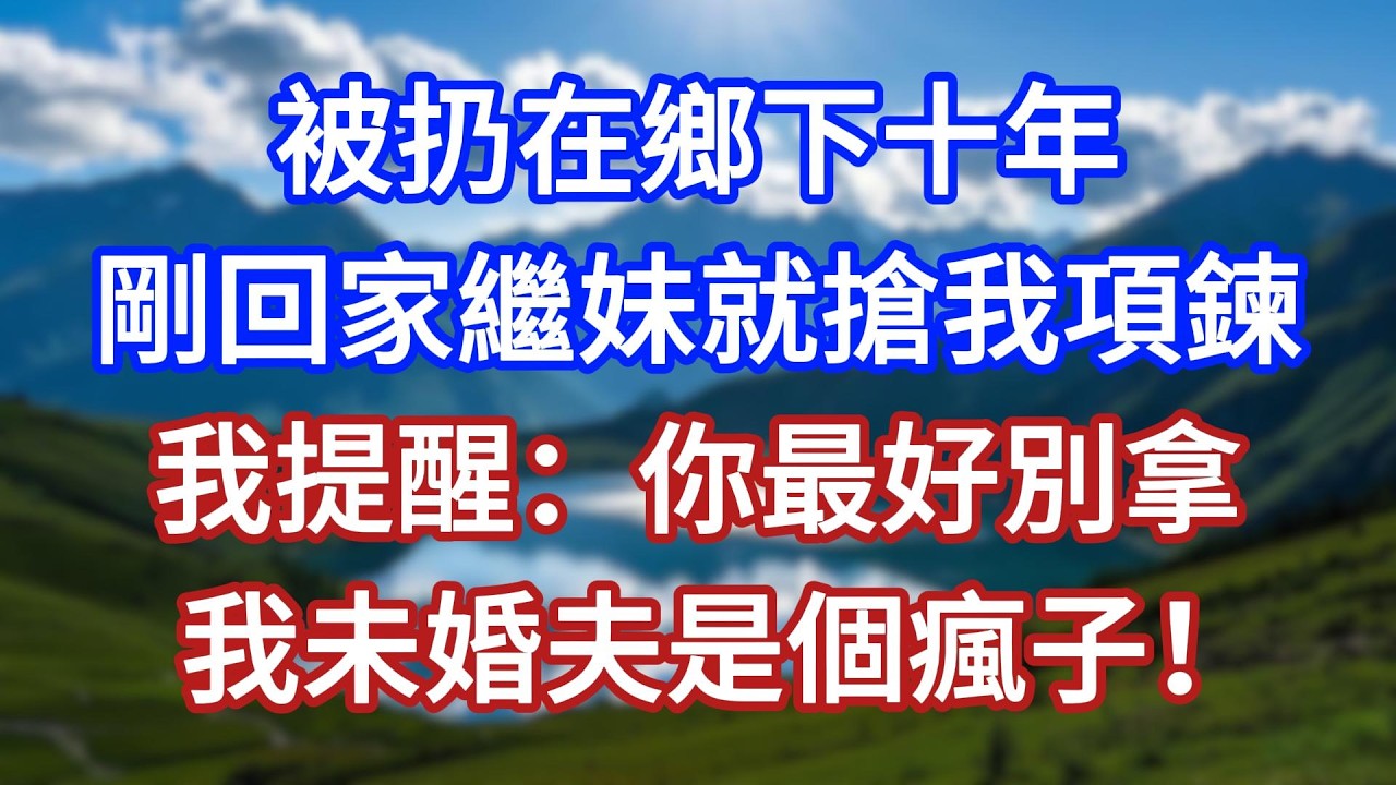 被扔在鄉下十年，剛回家繼妹就搶我項鍊，我提醒：你最好別拿，我未婚夫是個瘋子！#言情故事#情感故事#家庭故事#小說#戀愛#婚姻
