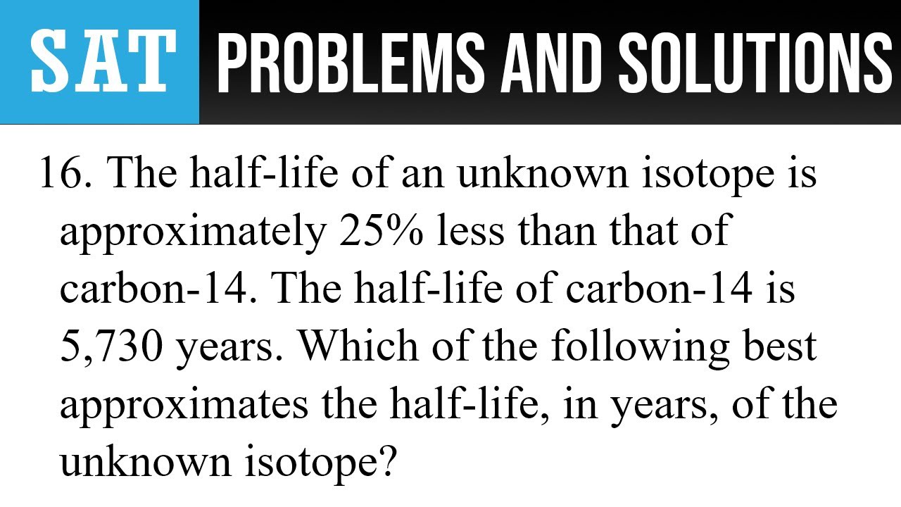 16. The half-life of an unknown isotope is approximately 25% less than that of carbon-14. The half