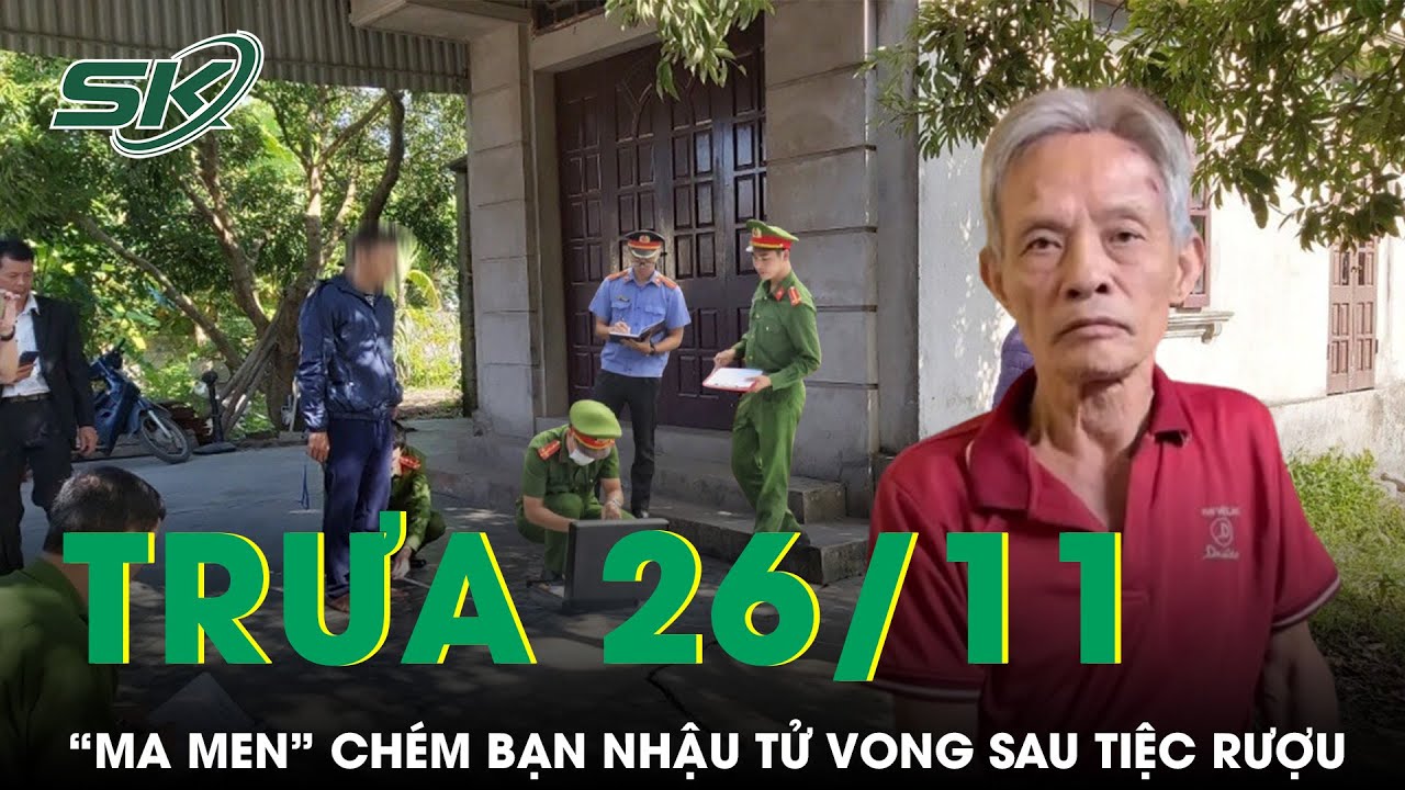 Trưa 26/11: “Ma men” chém bạn nhậu tử vong sau tiệc rượu rồi thản nhiên trèo tường bỏ về nhà