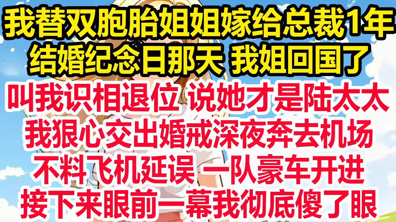 我替双胞胎姐姐嫁给总裁1年，结婚纪念日那天 我姐回国了，叫我识相退位 说她才是陆太太，我狠心交出婚戒深夜奔去机场，不料飞机延误 一队豪车开进，接下来眼前一幕我彻底傻了眼！