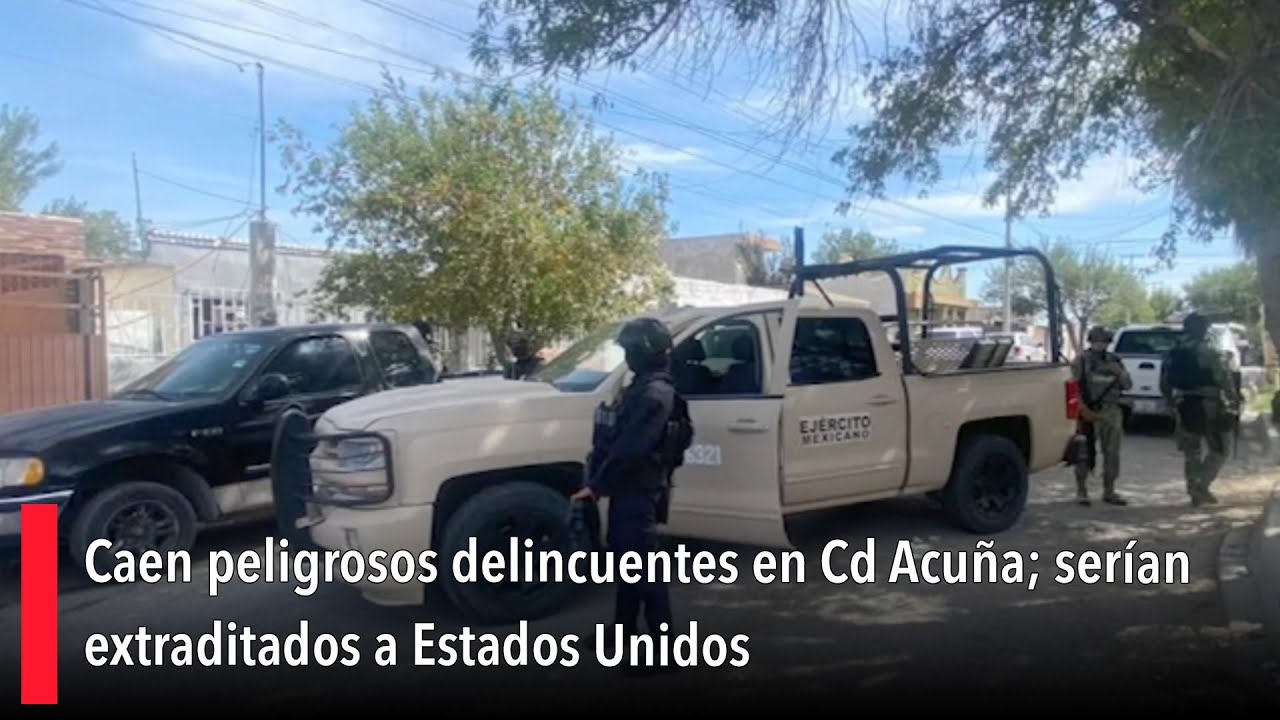 Caen peligrosos delincuentes en Cd Acuña; serían extraditados a Estados Unidos
