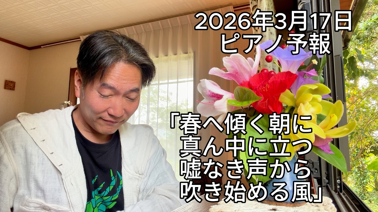 ピアノ予報20260317　「春へ傾く朝に　真ん中に立つ　嘘なき声から　吹き始める風」