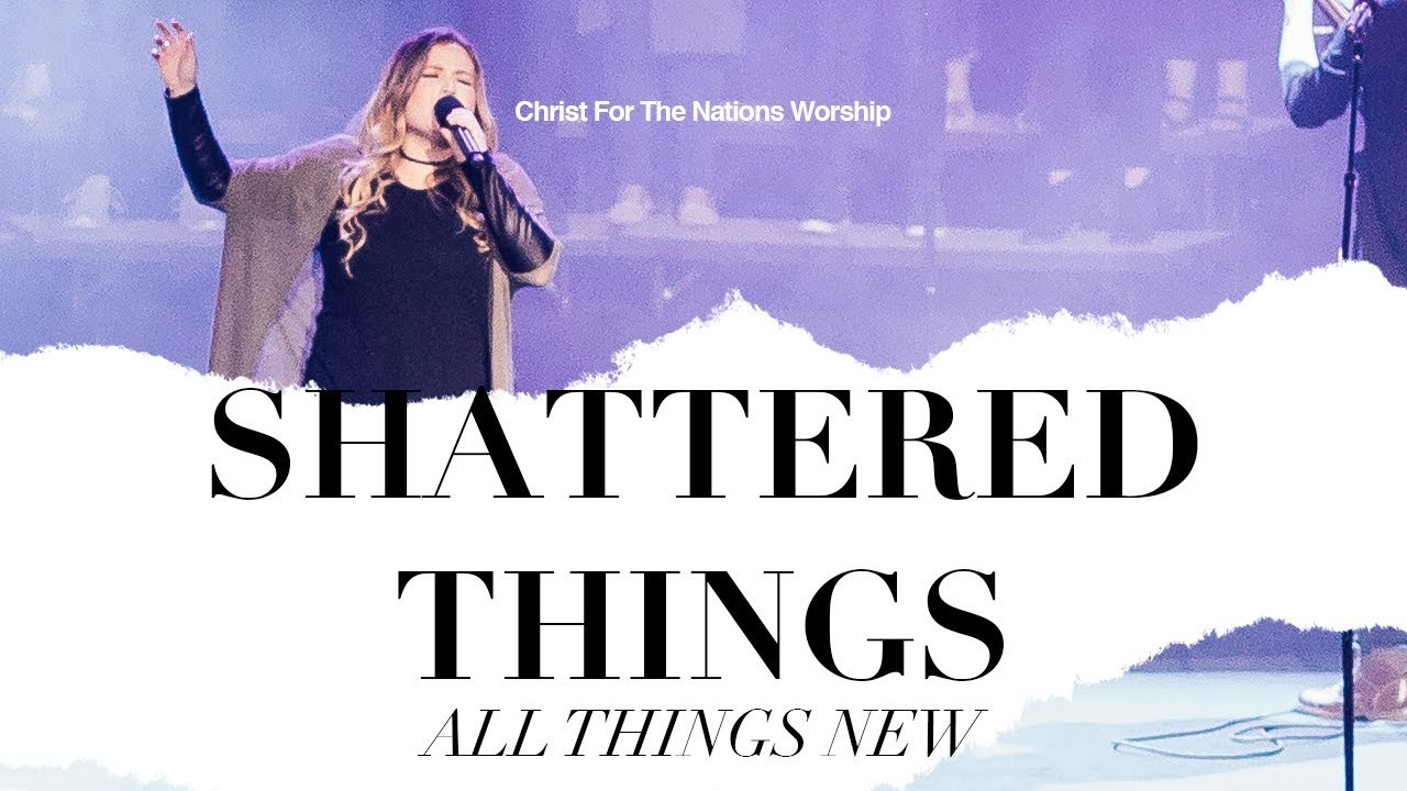 Shattered Things (All Things New) - Ashlyn May & Christ For The Nations Worship