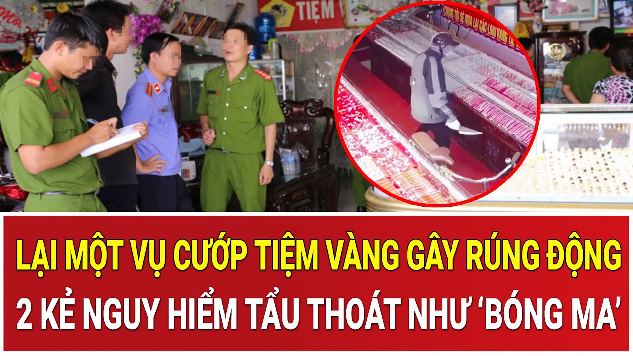 Bản tin chiều 25/1: Lại một vụ cướp tiệm vàng gây rúng động, 2 kẻ nguy hiểm tẩu thoát như ‘bóng ma’