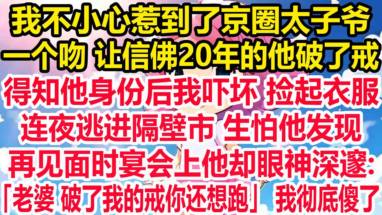 我不小心惹到了京圈太子爷,一个吻 让信佛20年的他破了戒,得知他身份后我吓坏 捡起衣服,连夜逃进隔壁市 生怕他发现,再见面时宴会上他却眼神深邃:「老婆 破了我的戒你还想跑」 我彻底傻了！