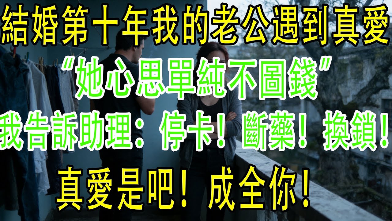 結婚的第十年我的老公遇到了真愛。“她心思單純不圖錢，不像你處處都是算計”。我轉身告訴助理：停卡！斷藥！換鎖！。真愛是吧！成全你！#深夜淺讀 #故事分享 #故事頻道 #小説 #心靈暖流 #情感故事