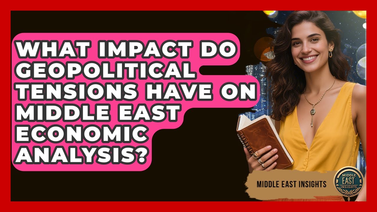 What Impact Do Geopolitical Tensions Have on Middle East Economic Analysis? - Middle East Insights