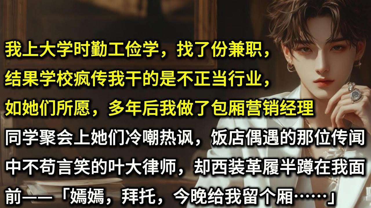 我上大学时勤工俭学，找了份兼职，结果学校疯传我干的是不正当行业，如她们所愿，多年后我做了包厢营销经理。同学聚会上她们冷嘲热讽，饭店偶遇的那位传闻中不苟言笑的叶大律师，却西装革履半蹲在我面前——