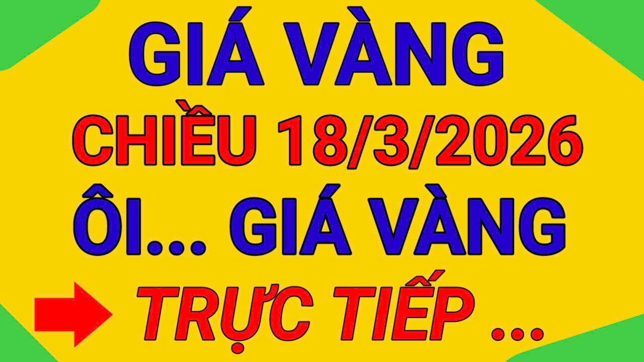 TRỰC TIẾP GIÁ VÀNG CHIỀU  18/3/2026  VÀNG 9999 TIẾP TỤC GIẢM