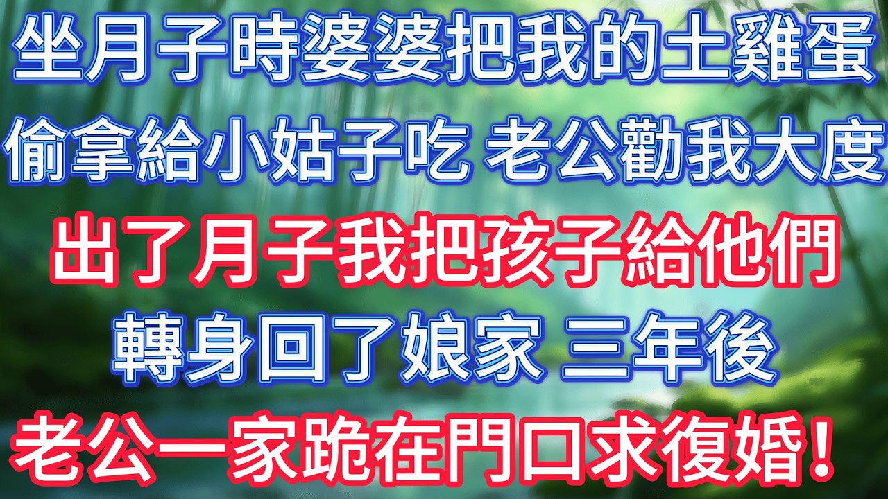 坐月子時婆婆把我的土雞蛋偷拿給小姑子吃，老公勸我大度，出了月子我把孩子給他們，轉身回了娘家，三年後老公一家跪在門口求復婚！  #情感故事 #生活經驗  #為人處世  #老年生活#故事
