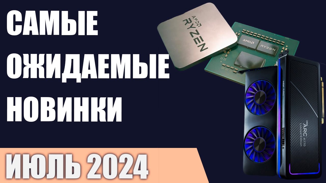 Июль 2024. Самые ожидаемые процессоры, видеокарты и материнские платы