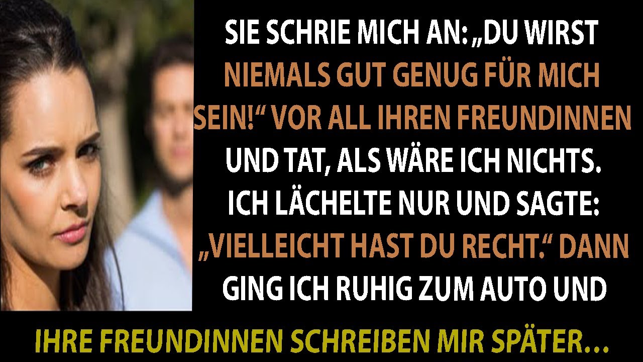 „DU WIRST NIEMALS GUT GENUG FÜR MICH SEIN!“, SAGTE SIE VOR IHREN FREUNDINNEN. ICH LÄCHELTE NUR.