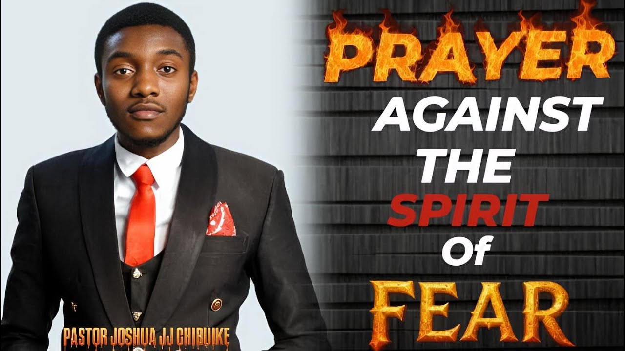 PRAYER AGAINST THE SPIRIT OF FEAR - PASTOR JOSHUA JJ CHIBUIKE