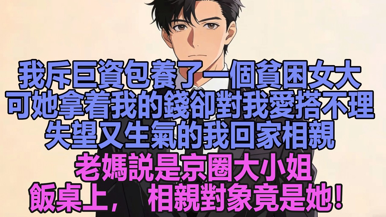 我斥巨資包養了一個貧困女大，可她拿着我的錢卻對我愛搭不理，失望又生氣的我回家相親，老媽説是京圈大小姐。飯桌上，相親對象竟是她！
