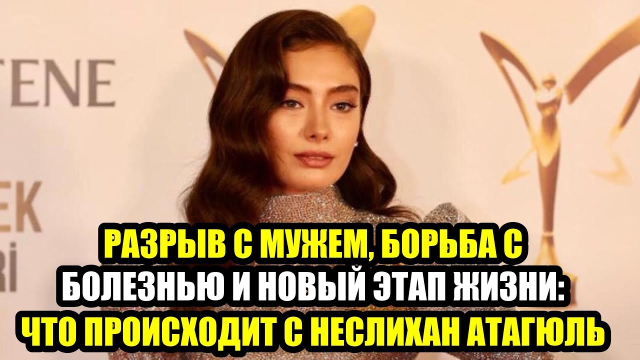 Измена, БОЛЕЗНЬ и долгожданное СЧАСТЬЕ: чем живёт Неслихан Атагюль сегодня