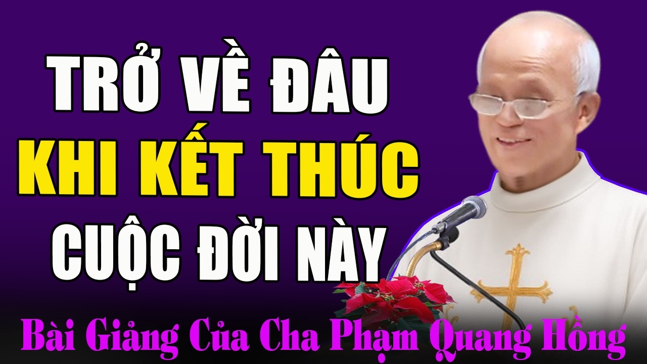 Chúng Ta Sẽ Trở Về Đâu Khi Kết Thúc Cuộc Đời Này - Bài Giảng Của Cha Micae Phạm Quang Hồng