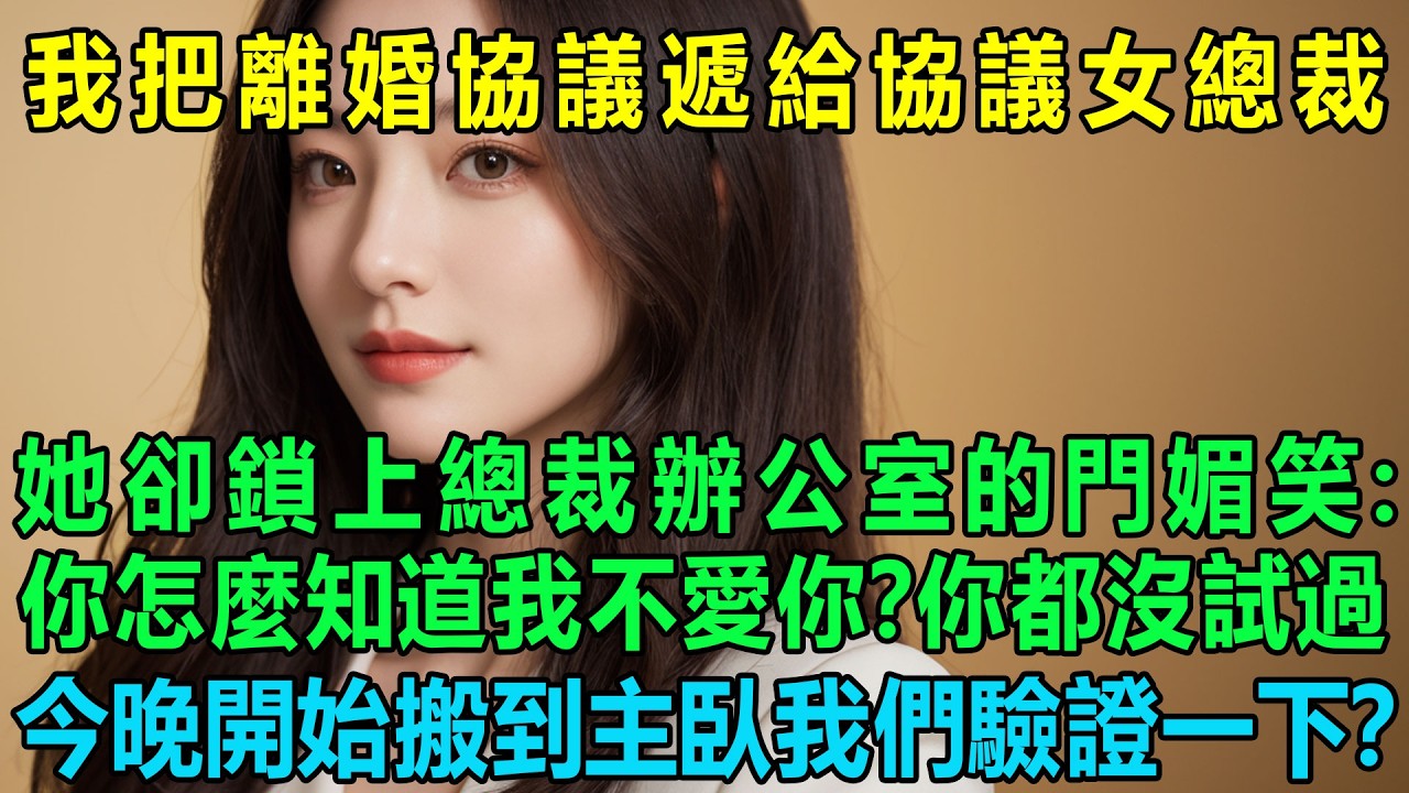 我把離婚協議遞給協議婚姻的女總裁，她卻鎖上總裁辦公室的門媚笑：你怎麼知道我不愛你？你都沒試過，今晚開始搬到主臥我們驗證一下？我懵圈了
