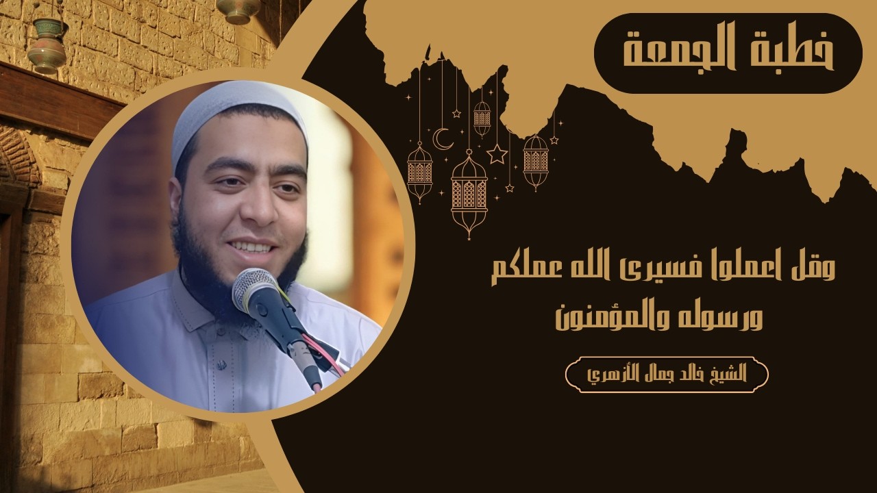 وقل اعملوا فسيرى الله عملكم ورسوله والمؤمنون | خطب الجمعة | الشيخ خالد جمال الأزهري