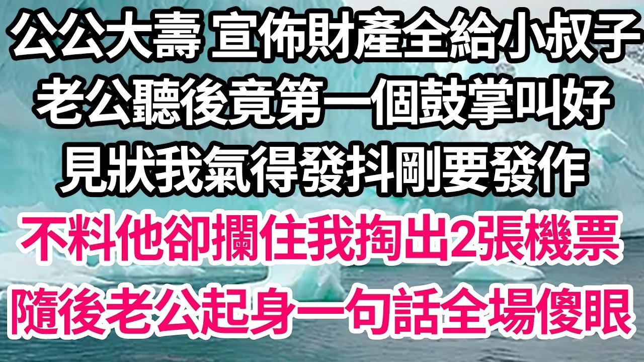 公公大壽 宣佈財產全給小叔子，老公聽後竟第一個鼓掌叫好，見狀我氣得發抖剛要發作，不料他卻攔住我掏出2張機票，隨後老公起身一句話全場傻眼【倫理】【都市】