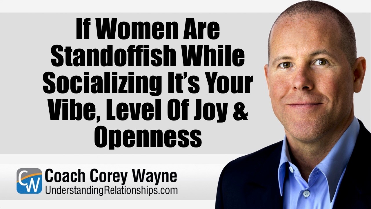 If Women Are Standoffish While Socializing It’s Your Vibe, Level Of Joy & Openness