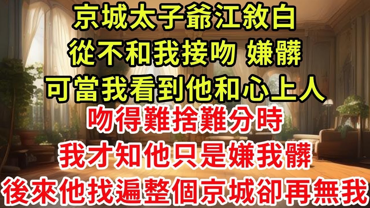 京城太子爺江敘白從不和我接吻，嫌髒，可當我看到他和心上人，吻得難捨難分時，我才知他只是嫌我髒。後來他找遍整個京城卻再無我。#復仇 #爽文 #逆襲