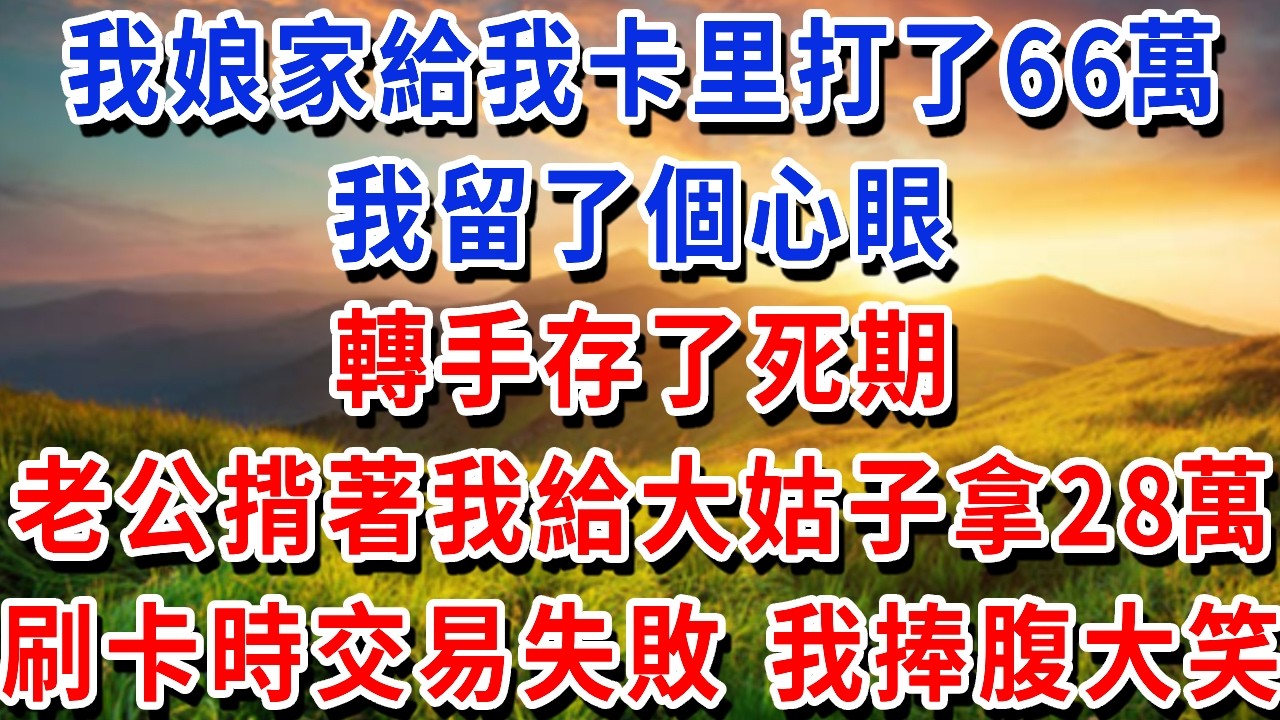 我娘家給我卡里打了66萬，我留了個心眼，轉手存了死期，老公揹著我給大姑子拿 28 萬商鋪首付，刷卡時交易失敗，我捧腹大笑#書婷講故事 #為人處世#生活經驗#情感故事#晚年哲理#說故事#完結文